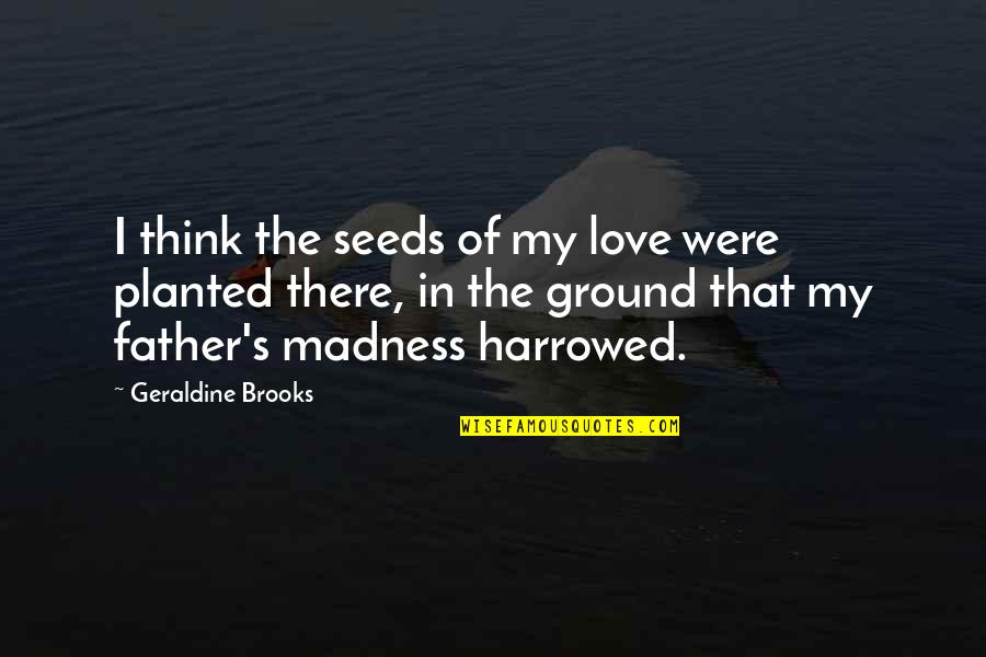Geraldine's Quotes By Geraldine Brooks: I think the seeds of my love were Geraldine's Quotes By Geraldine Brooks: I think the seeds of my love were