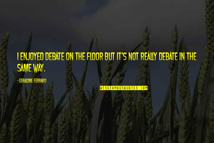 Geraldine's Quotes By Geraldine Ferraro: I enjoyed debate on the floor but it's Geraldine's Quotes By Geraldine Ferraro: I enjoyed debate on the floor but it's