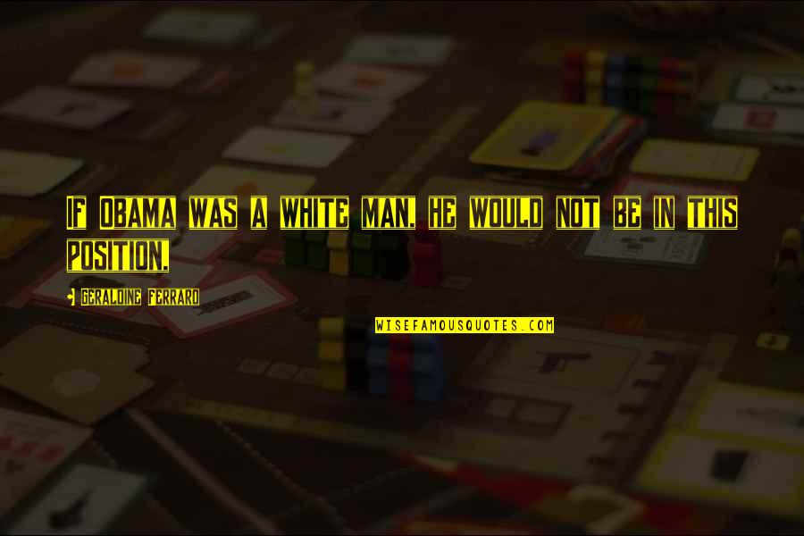 Geraldine's Quotes By Geraldine Ferraro: If Obama was a white man, he would Geraldine's Quotes By Geraldine Ferraro: If Obama was a white man, he would