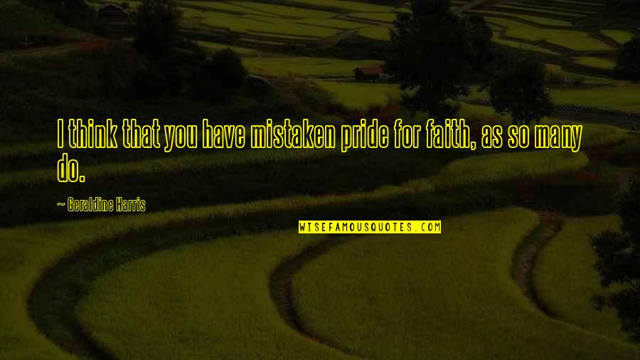 Geraldine's Quotes By Geraldine Harris: I think that you have mistaken pride for Geraldine's Quotes By Geraldine Harris: I think that you have mistaken pride for