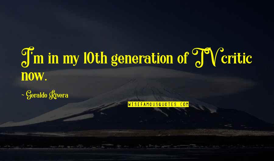 Geraldo Quotes By Geraldo Rivera: I'm in my 10th generation of TV critic Geraldo Quotes By Geraldo Rivera: I'm in my 10th generation of TV critic