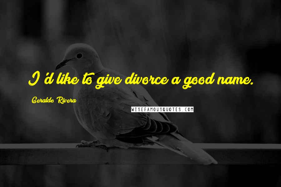 Geraldo Rivera quotes: I'd like to give divorce a good name.