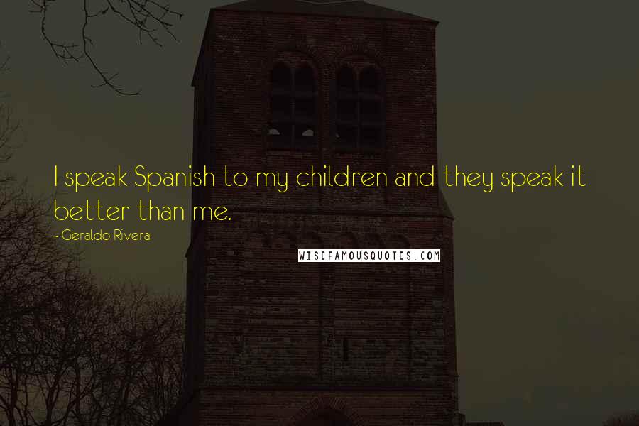 Geraldo Rivera quotes: I speak Spanish to my children and they speak it better than me.