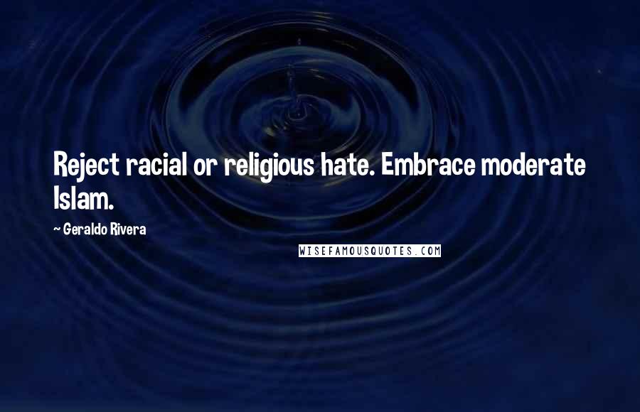 Geraldo Rivera quotes: Reject racial or religious hate. Embrace moderate Islam.