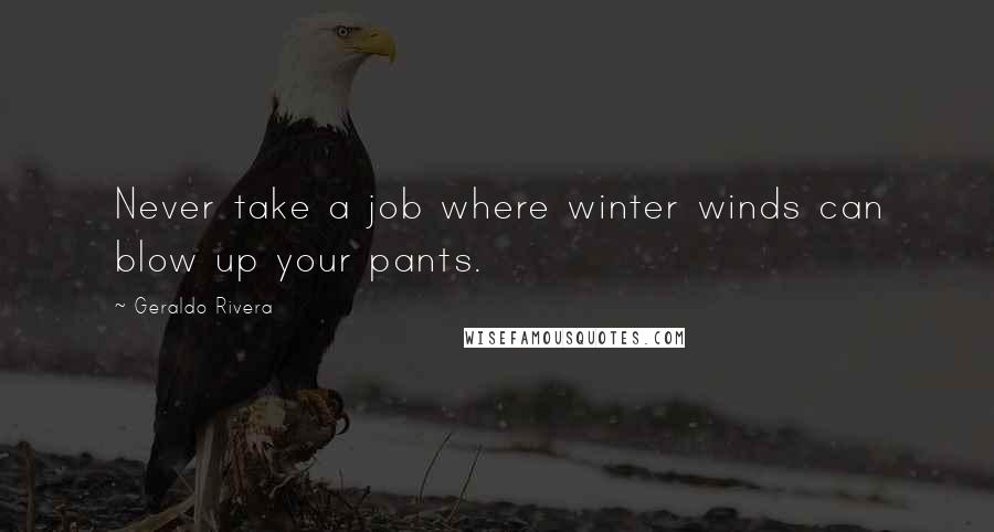 Geraldo Rivera quotes: Never take a job where winter winds can blow up your pants.