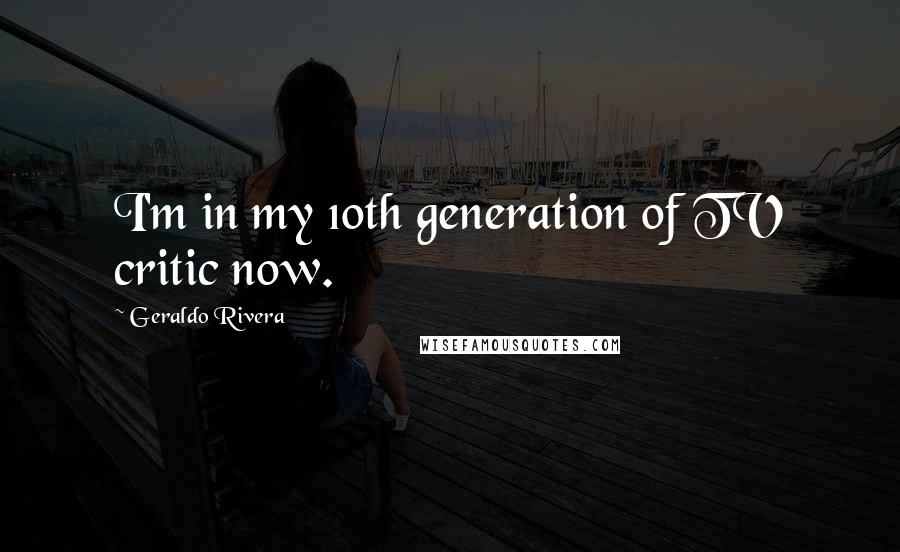 Geraldo Rivera quotes: I'm in my 10th generation of TV critic now.
