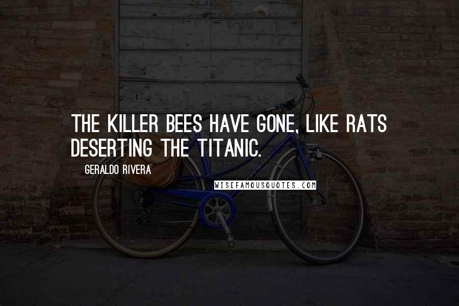 Geraldo Rivera quotes: The killer bees have gone, like rats deserting the Titanic.