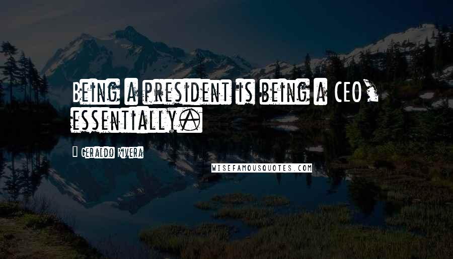 Geraldo Rivera quotes: Being a president is being a CEO, essentially.
