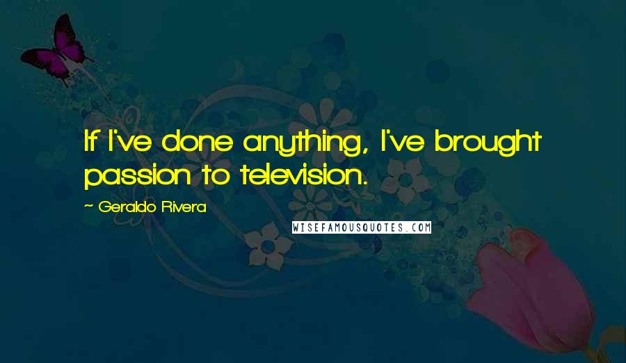 Geraldo Rivera quotes: If I've done anything, I've brought passion to television.