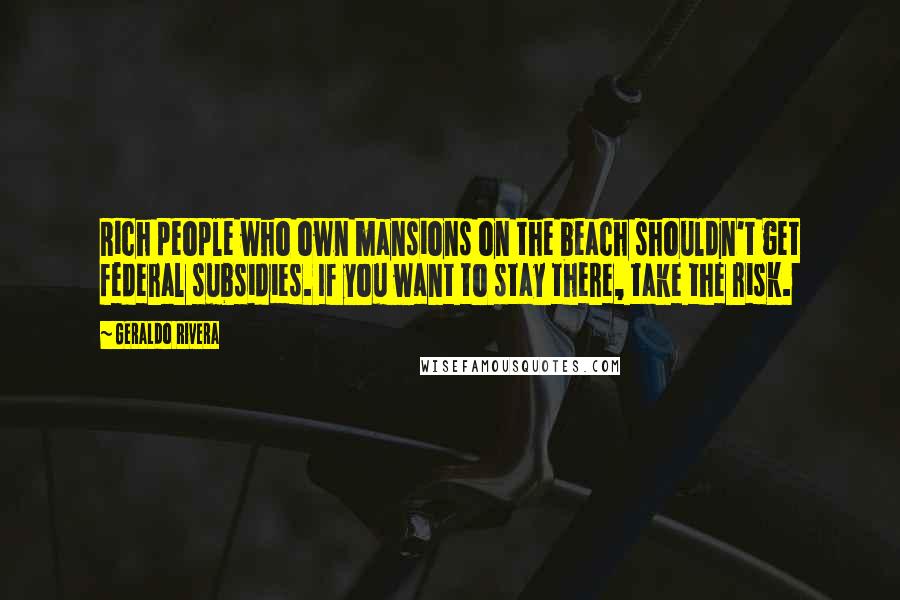 Geraldo Rivera quotes: Rich people who own mansions on the beach shouldn't get federal subsidies. If you want to stay there, take the risk.