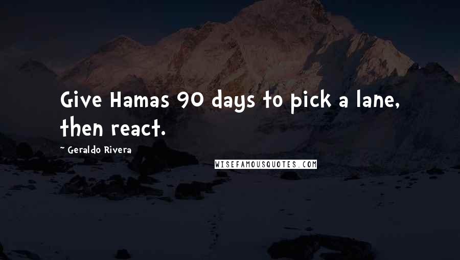 Geraldo Rivera quotes: Give Hamas 90 days to pick a lane, then react.