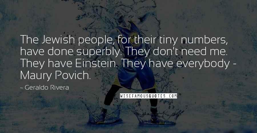 Geraldo Rivera quotes: The Jewish people, for their tiny numbers, have done superbly. They don't need me. They have Einstein. They have everybody - Maury Povich.