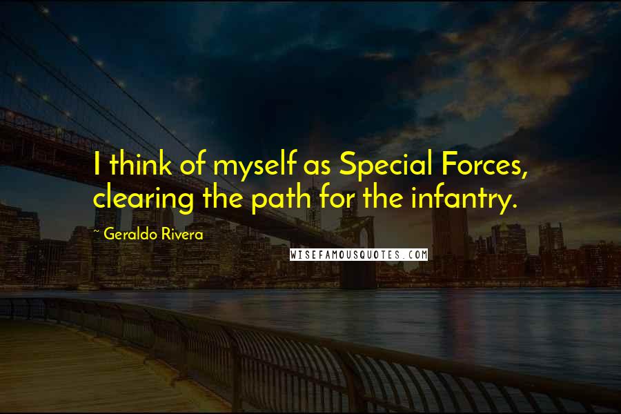 Geraldo Rivera quotes: I think of myself as Special Forces, clearing the path for the infantry.