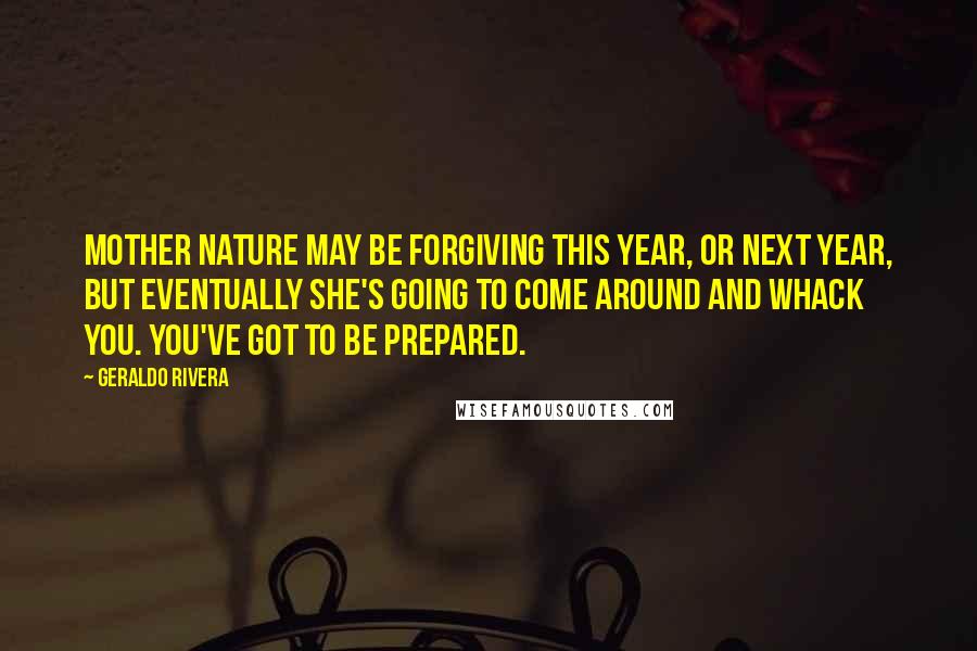 Geraldo Rivera quotes: Mother Nature may be forgiving this year, or next year, but eventually she's going to come around and whack you. You've got to be prepared.