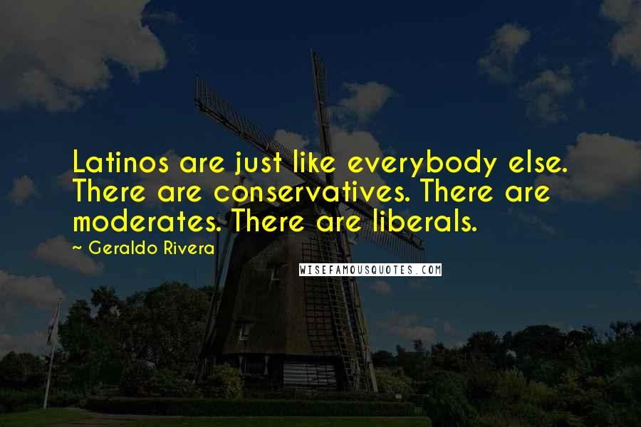 Geraldo Rivera quotes: Latinos are just like everybody else. There are conservatives. There are moderates. There are liberals.