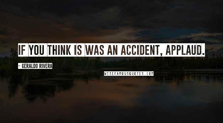 Geraldo Rivera quotes: If you think is was an accident, applaud.
