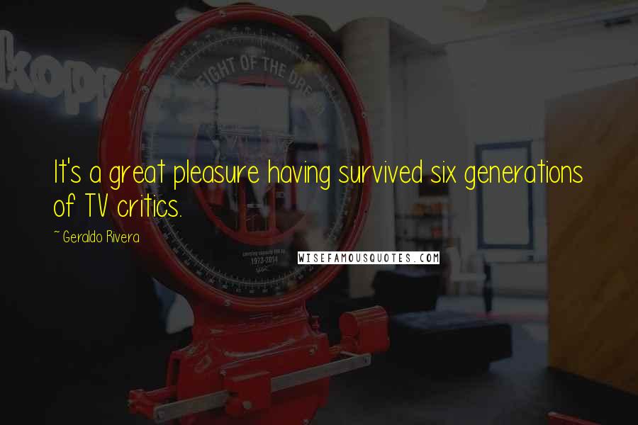 Geraldo Rivera quotes: It's a great pleasure having survived six generations of TV critics.