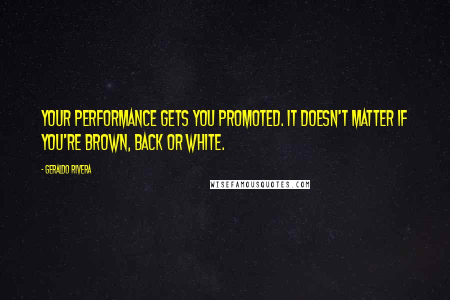 Geraldo Rivera quotes: Your performance gets you promoted. It doesn't matter if you're brown, back or white.