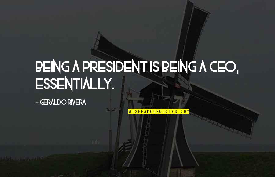 Geraldo Rivera Quotes By Geraldo Rivera: Being a president is being a CEO, essentially.
