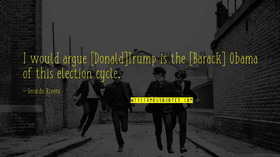 Geraldo Rivera Quotes By Geraldo Rivera: I would argue [Donald]Trump is the [Barack] Obama