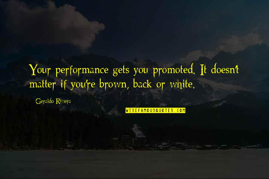 Geraldo Rivera Quotes By Geraldo Rivera: Your performance gets you promoted. It doesn't matter