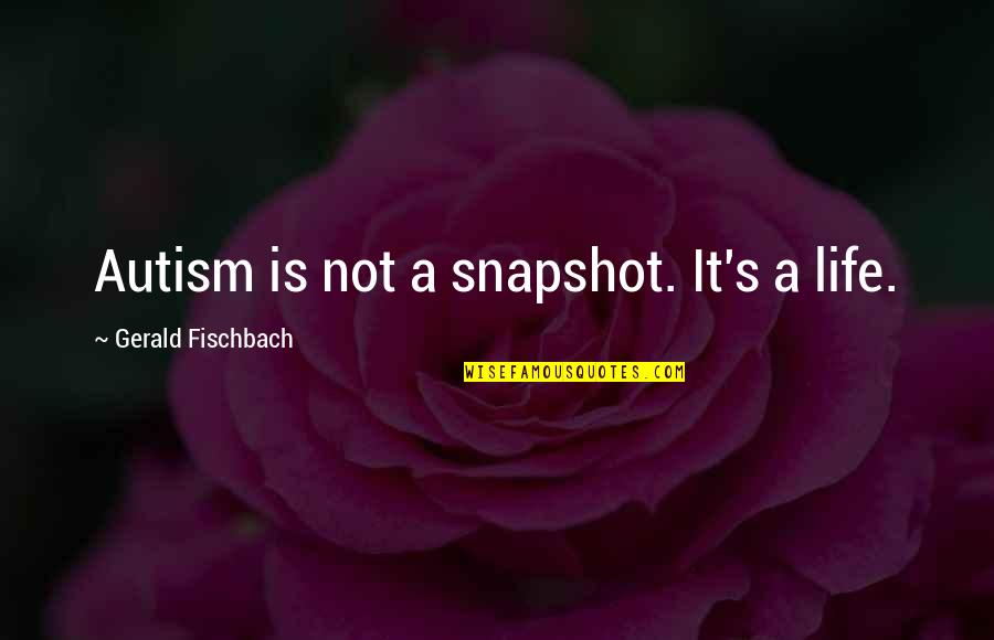 Gerald's Quotes By Gerald Fischbach: Autism is not a snapshot. It's a life. Gerald's Quotes By Gerald Fischbach: Autism is not a snapshot. It's a life.