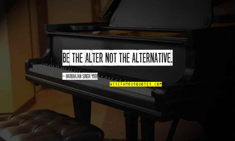 Geraoond Quotes By Harbhajan Singh Yogi: Be the alter not the alternative.