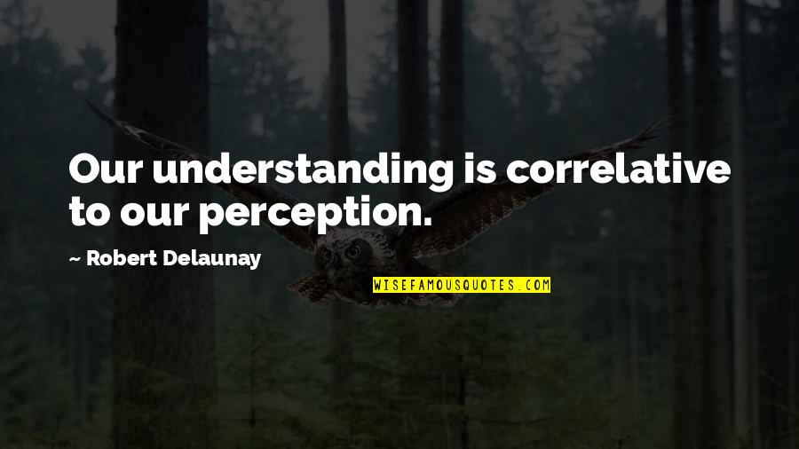 Gerarco Ragaini Quotes By Robert Delaunay: Our understanding is correlative to our perception. Gerarco Ragaini Quotes By Robert Delaunay: Our understanding is correlative to our perception.