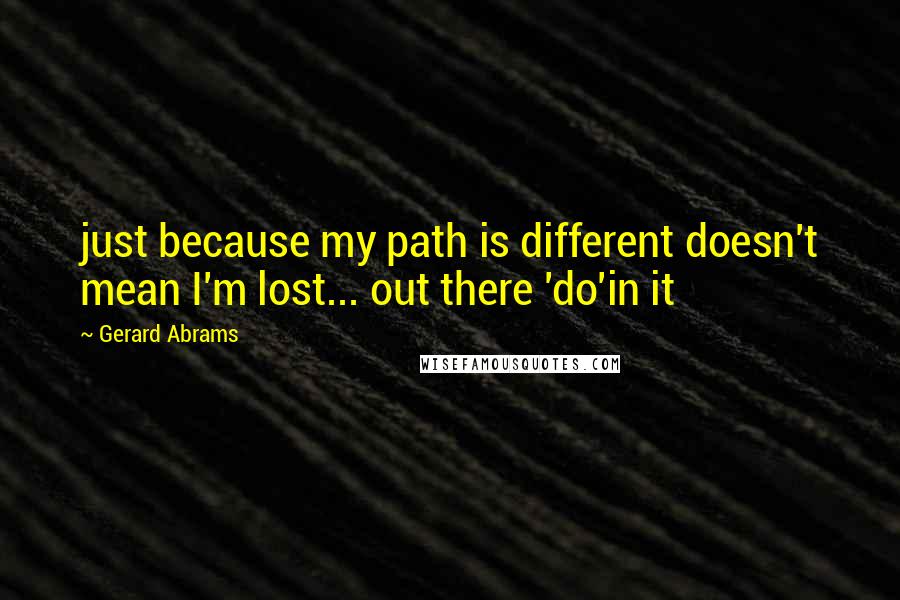 Gerard Abrams quotes: just because my path is different doesn't mean I'm lost... out there 'do'in it