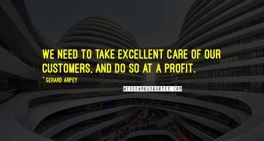 Gerard Arpey quotes: We need to take excellent care of our customers, and do so at a profit.