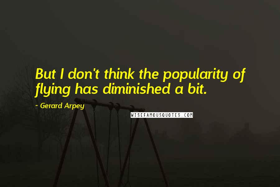 Gerard Arpey quotes: But I don't think the popularity of flying has diminished a bit.