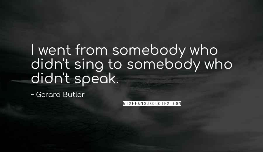 Gerard Butler quotes: I went from somebody who didn't sing to somebody who didn't speak.