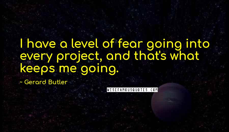 Gerard Butler quotes: I have a level of fear going into every project, and that's what keeps me going.