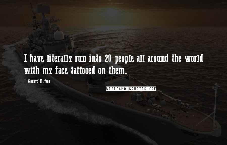 Gerard Butler quotes: I have literally run into 20 people all around the world with my face tattooed on them.