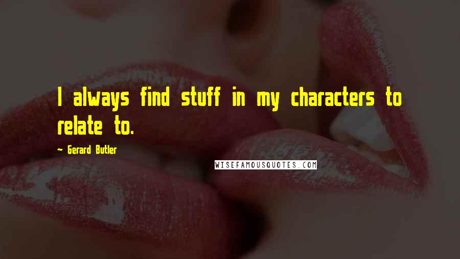 Gerard Butler quotes: I always find stuff in my characters to relate to.