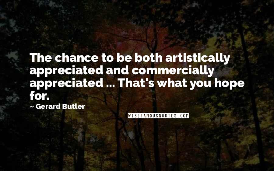 Gerard Butler quotes: The chance to be both artistically appreciated and commercially appreciated ... That's what you hope for.