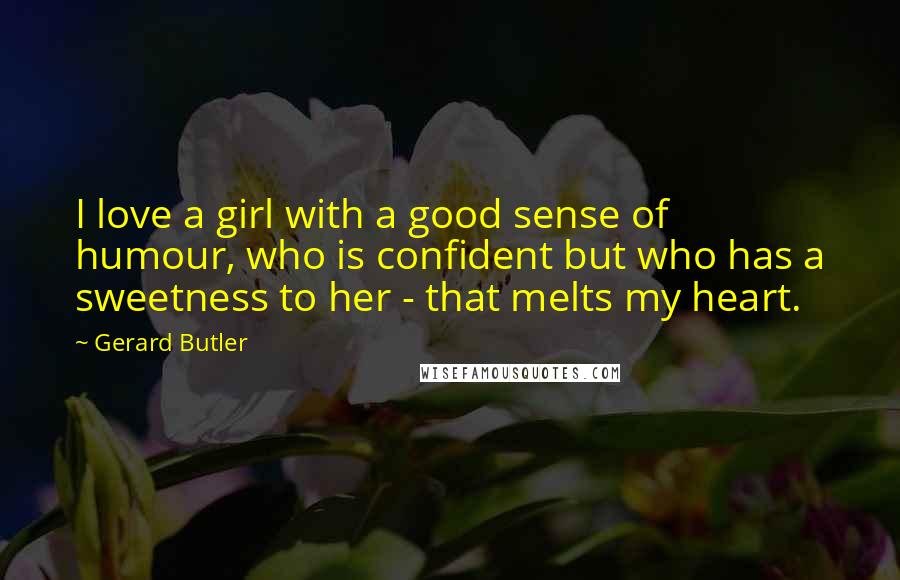 Gerard Butler quotes: I love a girl with a good sense of humour, who is confident but who has a sweetness to her - that melts my heart.