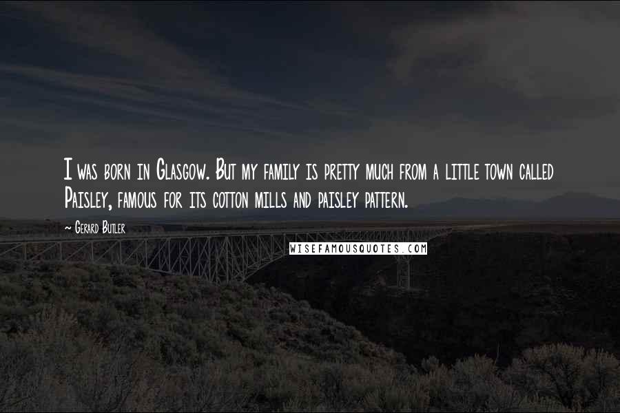 Gerard Butler quotes: I was born in Glasgow. But my family is pretty much from a little town called Paisley, famous for its cotton mills and paisley pattern.