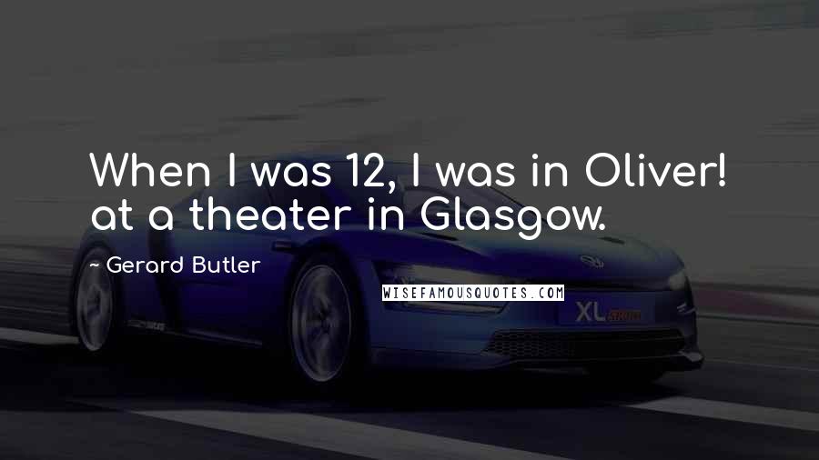 Gerard Butler quotes: When I was 12, I was in Oliver! at a theater in Glasgow.