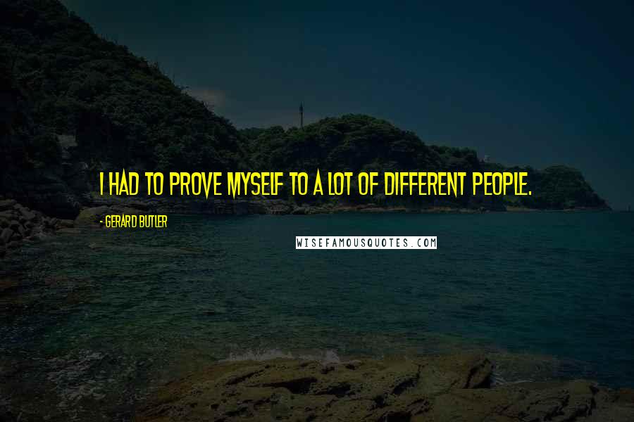 Gerard Butler quotes: I had to prove myself to a lot of different people.