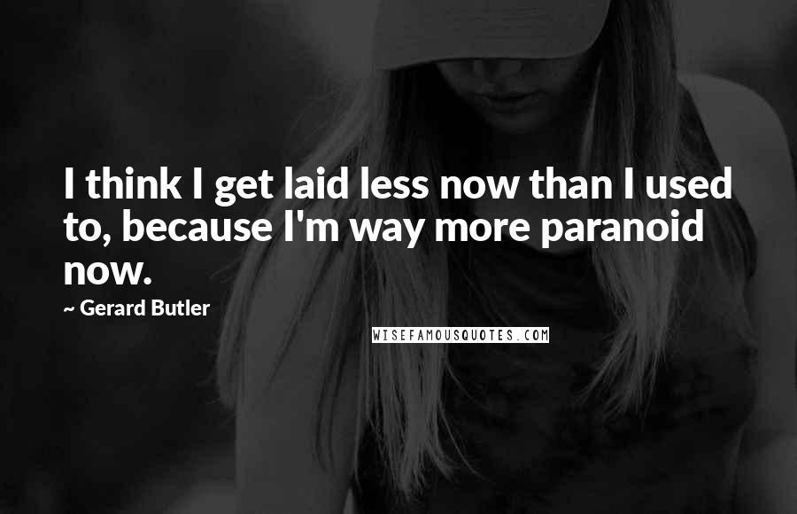 Gerard Butler quotes: I think I get laid less now than I used to, because I'm way more paranoid now.