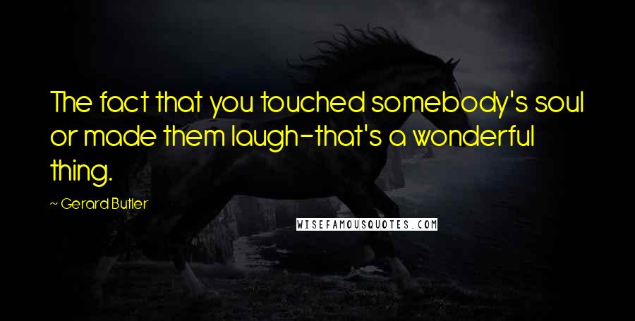 Gerard Butler quotes: The fact that you touched somebody's soul or made them laugh-that's a wonderful thing.