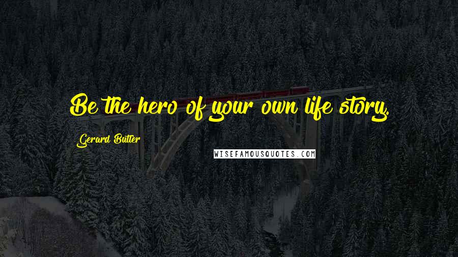 Gerard Butler quotes: Be the hero of your own life story.