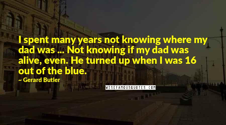 Gerard Butler quotes: I spent many years not knowing where my dad was ... Not knowing if my dad was alive, even. He turned up when I was 16 out of the blue.