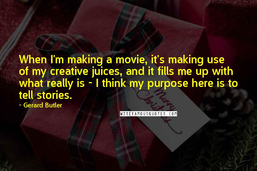 Gerard Butler quotes: When I'm making a movie, it's making use of my creative juices, and it fills me up with what really is - I think my purpose here is to tell