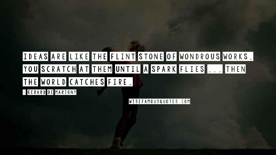 Gerard De Marigny quotes: Ideas are like the flint stone of wondrous works. You scratch at them until a spark flies ... then the world catches fire. Gerard De Marigny quotes: Ideas are like the flint stone of wondrous works. You scratch at them until a spark flies ... then the world catches fire.