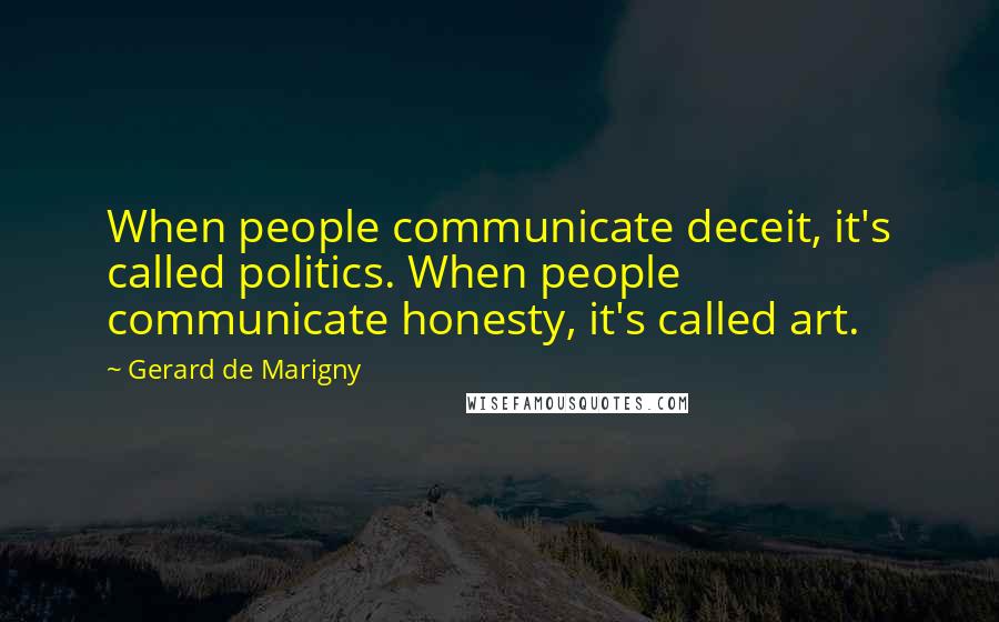 Gerard De Marigny quotes: When people communicate deceit, it's called politics. When people communicate honesty, it's called art.