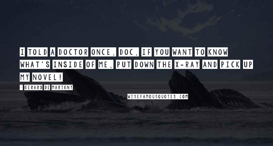 Gerard De Marigny quotes: I told a doctor once, Doc, if you want to know what's inside of me, put down the x-ray and pick up my novel! Gerard De Marigny quotes: I told a doctor once, Doc, if you want to know what's inside of me, put down the x-ray and pick up my novel!