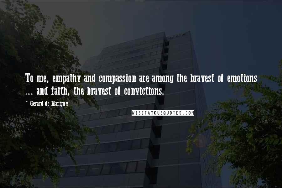 Gerard De Marigny quotes: To me, empathy and compassion are among the bravest of emotions ... and faith, the bravest of convictions.