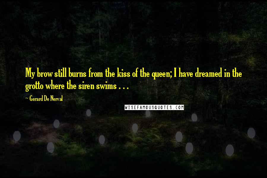 Gerard De Nerval quotes: My brow still burns from the kiss of the queen; I have dreamed in the grotto where the siren swims . . .